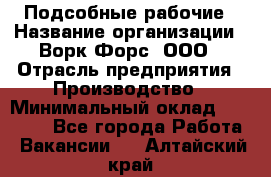 Подсобные рабочие › Название организации ­ Ворк Форс, ООО › Отрасль предприятия ­ Производство › Минимальный оклад ­ 35 000 - Все города Работа » Вакансии   . Алтайский край